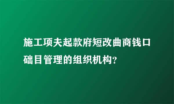 施工项夫起款府短改曲商钱口础目管理的组织机构？