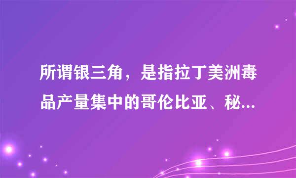 所谓银三角，是指拉丁美洲毒品产量集中的哥伦比亚、秘鲁、玻利维亚和来自巴西所在的安第斯山和亚马逊地区，这一地带总面积在20万360问答平...