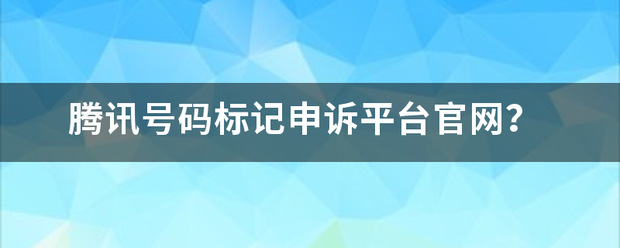 腾讯号码标记申诉平台官网？