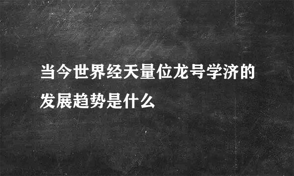 当今世界经天量位龙号学济的发展趋势是什么