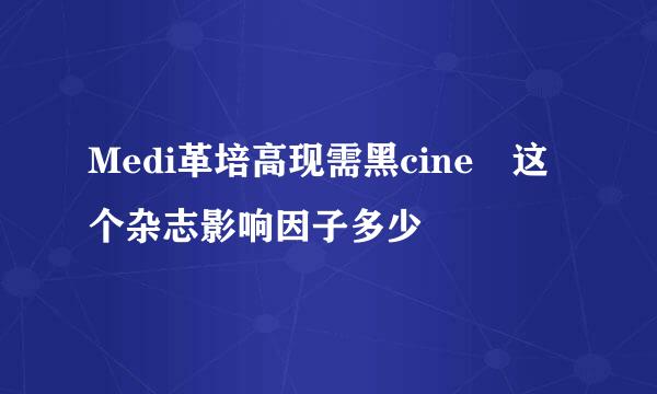 Medi革培高现需黑cine 这个杂志影响因子多少