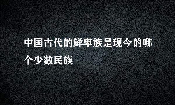 中国古代的鲜卑族是现今的哪个少数民族