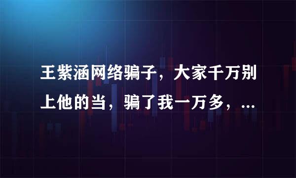 王紫涵网络骗子，大家千万别上他的当，骗了我一万多，一下来自是他的身份证，大家千万注意，复支地喜全说话就像放屁，