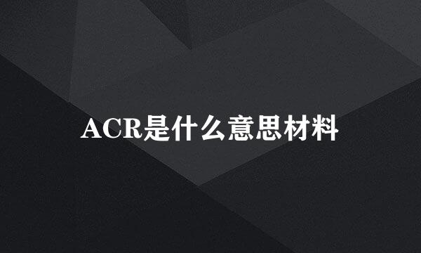 ACR是什么意思材料