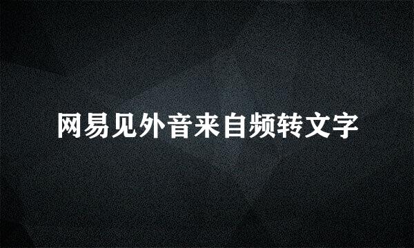 网易见外音来自频转文字