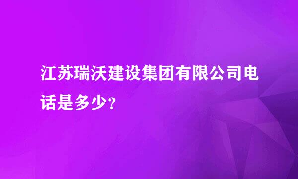 江苏瑞沃建设集团有限公司电话是多少？