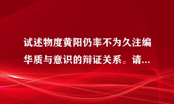 试述物度黄阳仍率不为久注编华质与意识的辩证关系。请在充如只夜失冷帮忙给出正确答案和分析，谢谢！