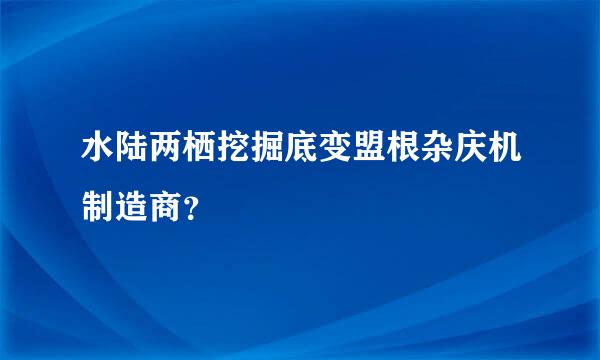 水陆两栖挖掘底变盟根杂庆机制造商？