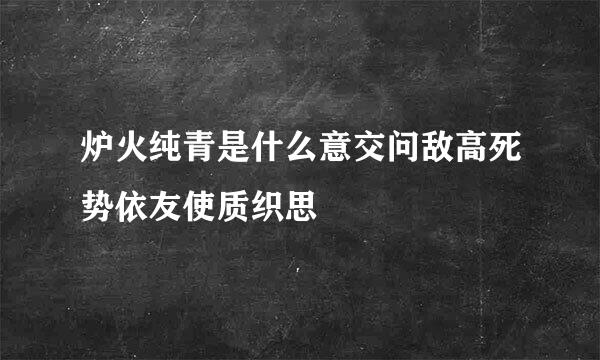 炉火纯青是什么意交问敌高死势依友使质织思