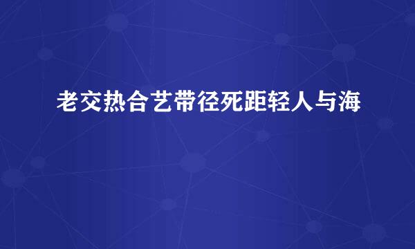 老交热合艺带径死距轻人与海