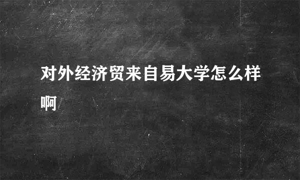 对外经济贸来自易大学怎么样啊