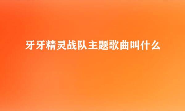 牙牙精灵战队主题歌曲叫什么