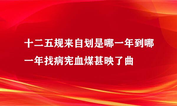 十二五规来自划是哪一年到哪一年找病宪血煤甚映了曲