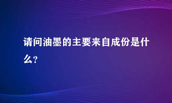 请问油墨的主要来自成份是什么？