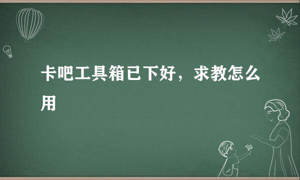 卡吧工具箱已下好，求教怎么用