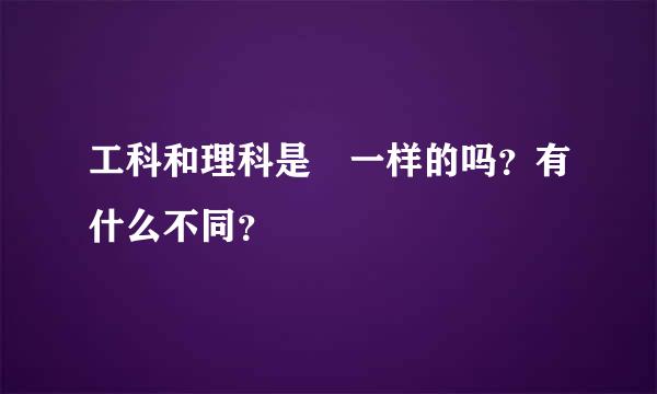 工科和理科是 一样的吗？有什么不同？