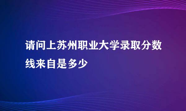 请问上苏州职业大学录取分数线来自是多少