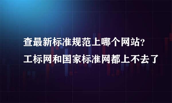 查最新标准规范上哪个网站？工标网和国家标准网都上不去了