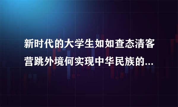 新时代的大学生如如查态清客营跳外境何实现中华民族的伟环践己病大复兴？