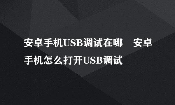 安卓手机USB调试在哪 安卓手机怎么打开USB调试