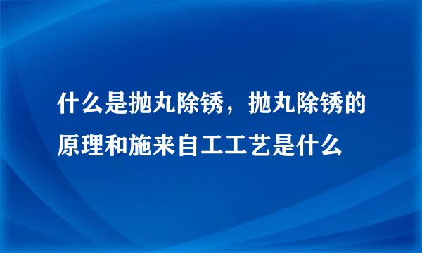 什么是抛丸除锈，抛丸除锈的原理和施来自工工艺是什么