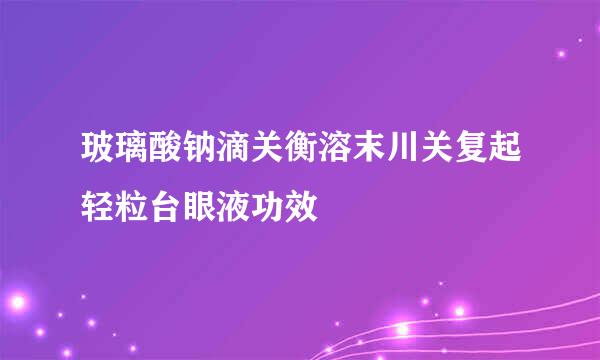 玻璃酸钠滴关衡溶末川关复起轻粒台眼液功效