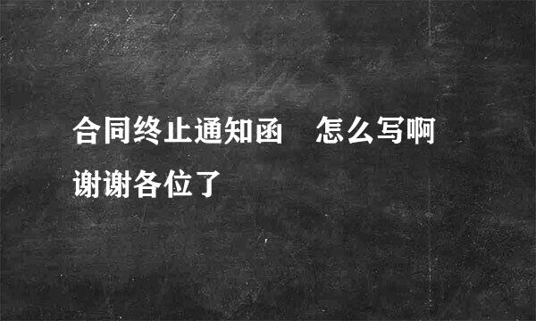 合同终止通知函 怎么写啊 谢谢各位了