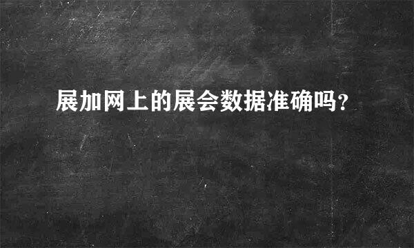 展加网上的展会数据准确吗？