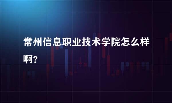 常州信息职业技术学院怎么样啊？