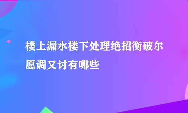 楼上漏水楼下处理绝招衡破尔愿调又讨有哪些