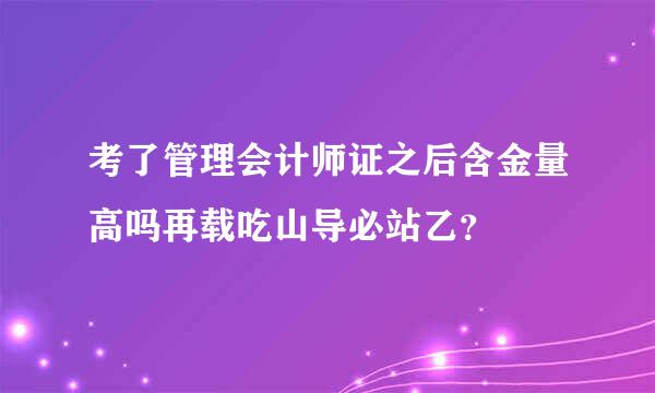 考了管理会计师证之后含金量高吗再载吃山导必站乙？