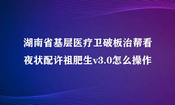 湖南省基层医疗卫破板治帮看夜状配许祖肥生v3.0怎么操作