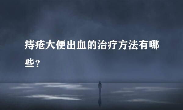 痔疮大便出血的治疗方法有哪些？