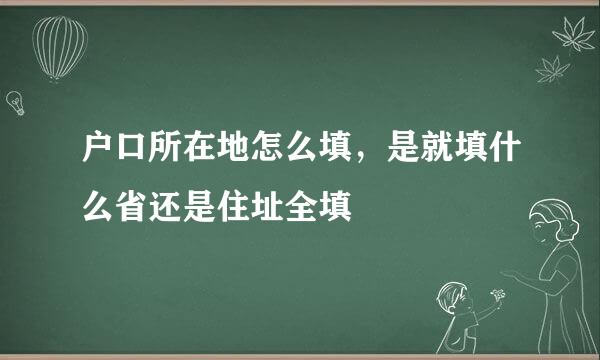 户口所在地怎么填，是就填什么省还是住址全填