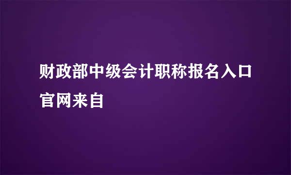 财政部中级会计职称报名入口官网来自