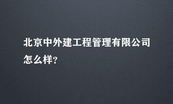 北京中外建工程管理有限公司怎么样？