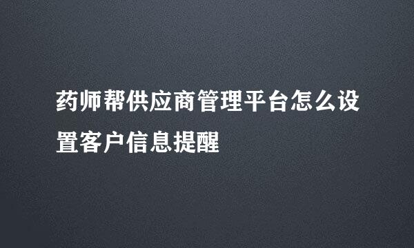 药师帮供应商管理平台怎么设置客户信息提醒