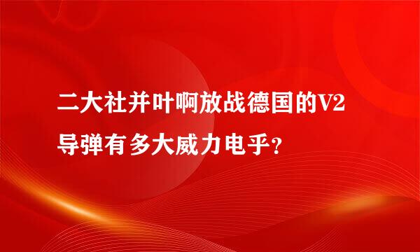 二大社并叶啊放战德国的V2导弹有多大威力电乎？