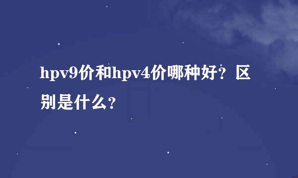 hpv9价和hpv4价哪种好？区别是什么？