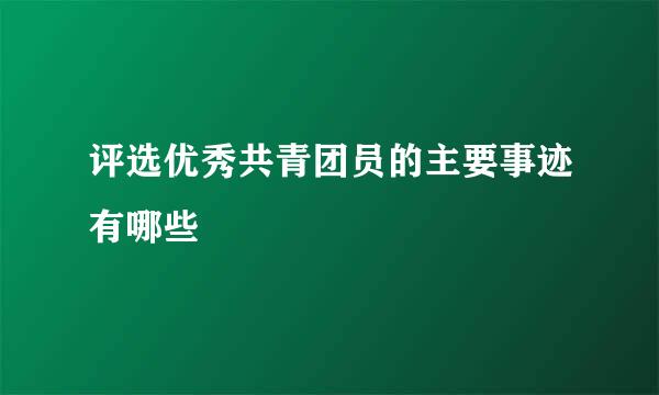 评选优秀共青团员的主要事迹有哪些