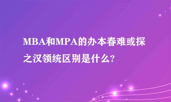 MBA和MPA的办本春难或探之汉领统区别是什么?