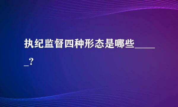 执纪监督四种形态是哪些_____?