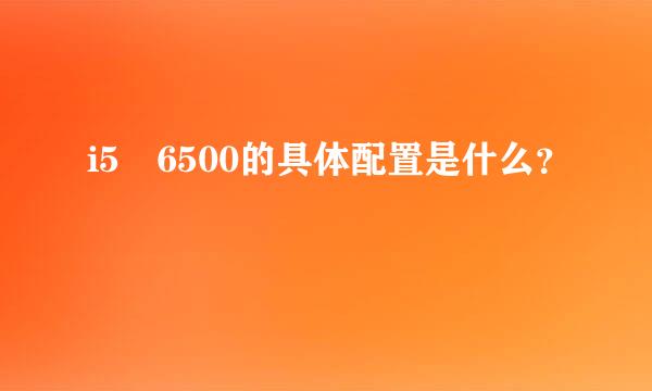 i5 6500的具体配置是什么？