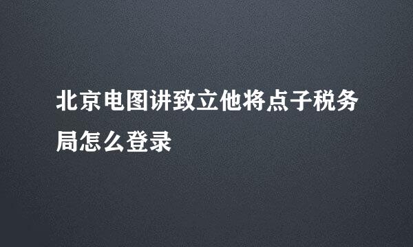 北京电图讲致立他将点子税务局怎么登录