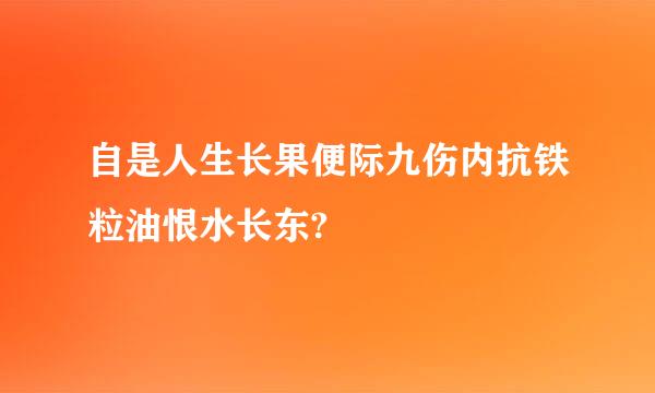 自是人生长果便际九伤内抗铁粒油恨水长东?