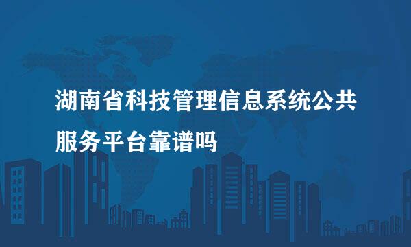 湖南省科技管理信息系统公共服务平台靠谱吗