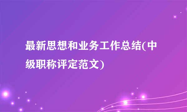 最新思想和业务工作总结(中级职称评定范文)