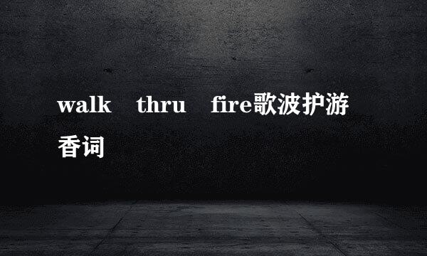 walk thru fire歌波护游香词