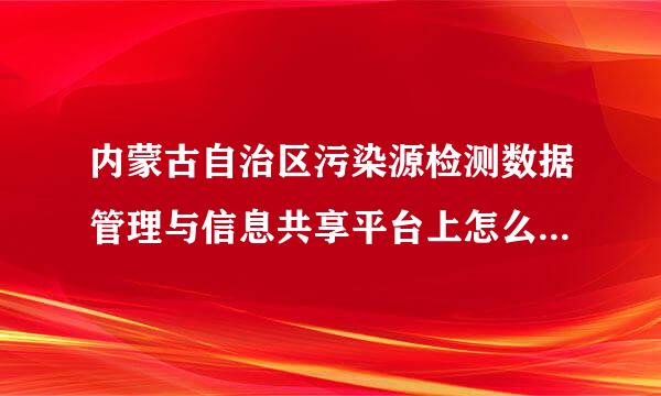 内蒙古自治区污染源检测数据管理与信息共享平台上怎么填每日数据