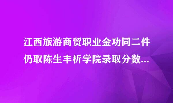 江西旅游商贸职业金功同二件仍取陈生丰析学院录取分数线大概是销信场又买爱沙该黄多少？